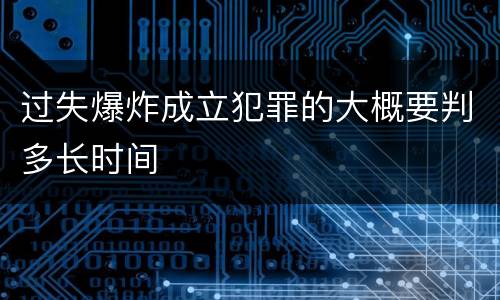 过失爆炸成立犯罪的大概要判多长时间