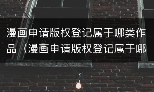 漫画申请版权登记属于哪类作品（漫画申请版权登记属于哪类作品类别）