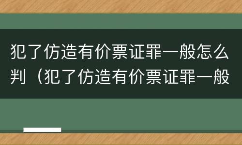 犯了仿造有价票证罪一般怎么判（犯了仿造有价票证罪一般怎么判的）