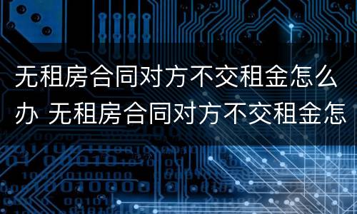 无租房合同对方不交租金怎么办 无租房合同对方不交租金怎么办呢