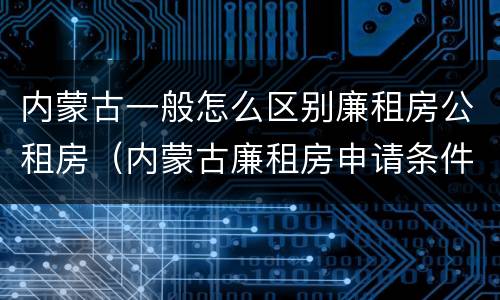 内蒙古一般怎么区别廉租房公租房（内蒙古廉租房申请条件2019）
