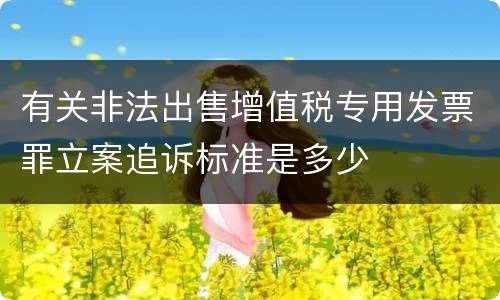 有关非法出售增值税专用发票罪立案追诉标准是多少