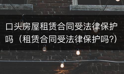 口头房屋租赁合同受法律保护吗（租赁合同受法律保护吗?）