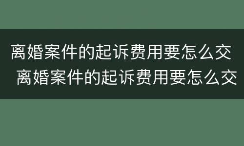 离婚案件的起诉费用要怎么交 离婚案件的起诉费用要怎么交呢