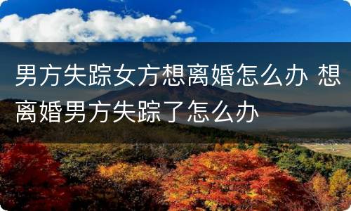 男方失踪女方想离婚怎么办 想离婚男方失踪了怎么办