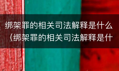 绑架罪的相关司法解释是什么（绑架罪的相关司法解释是什么规定）