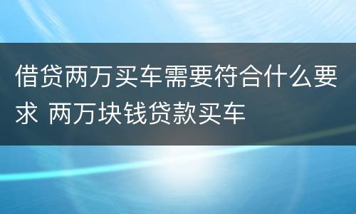 借贷两万买车需要符合什么要求 两万块钱贷款买车