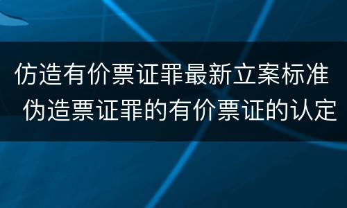 仿造有价票证罪最新立案标准 伪造票证罪的有价票证的认定