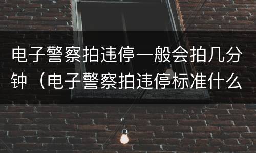 电子警察拍违停一般会拍几分钟（电子警察拍违停标准什么?）