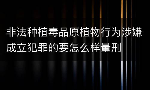 非法种植毒品原植物行为涉嫌成立犯罪的要怎么样量刑