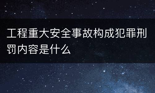 工程重大安全事故构成犯罪刑罚内容是什么