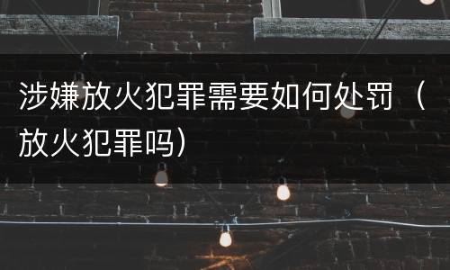 涉嫌放火犯罪需要如何处罚（放火犯罪吗）