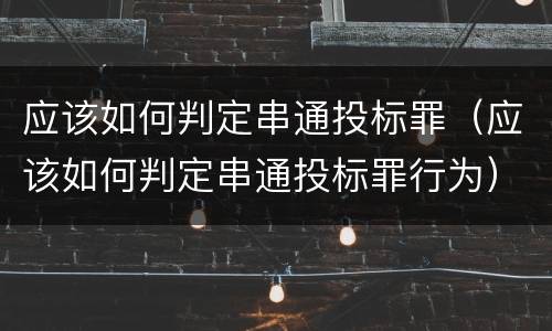 应该如何判定串通投标罪（应该如何判定串通投标罪行为）