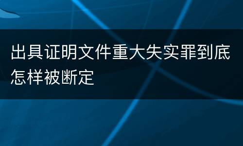 出具证明文件重大失实罪到底怎样被断定