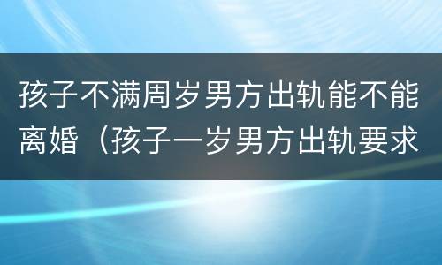 孩子不满周岁男方出轨能不能离婚（孩子一岁男方出轨要求离婚,我不想离婚）