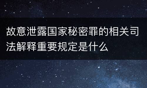 故意泄露国家秘密罪的相关司法解释重要规定是什么