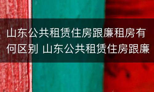 山东公共租赁住房跟廉租房有何区别 山东公共租赁住房跟廉租房有何区别呢