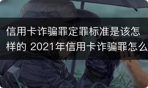 信用卡诈骗罪定罪标准是该怎样的 2021年信用卡诈骗罪怎么认定