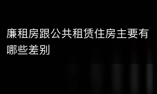 廉租房跟公共租赁住房主要有哪些差别