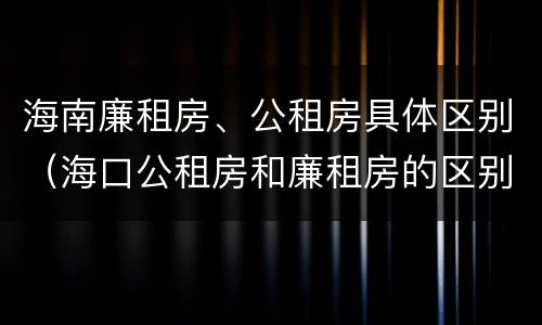 海南廉租房、公租房具体区别（海口公租房和廉租房的区别）