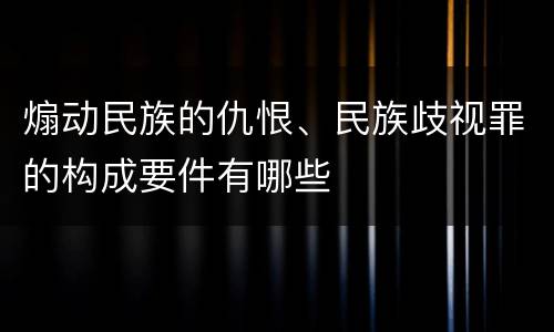 煽动民族的仇恨、民族歧视罪的构成要件有哪些