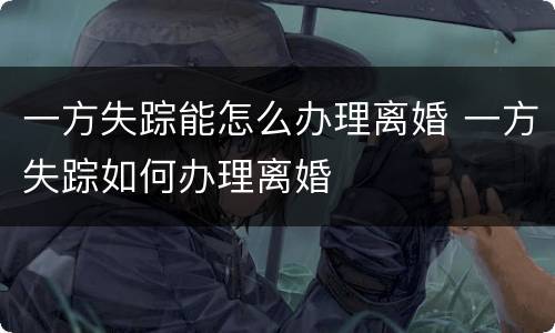 一方失踪能怎么办理离婚 一方失踪如何办理离婚