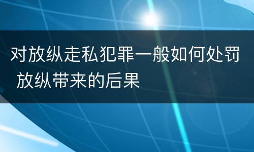 对放纵走私犯罪一般如何处罚 放纵带来的后果