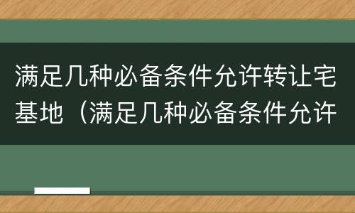 满足几种必备条件允许转让宅基地（满足几种必备条件允许转让宅基地的条件）