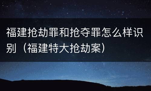 福建抢劫罪和抢夺罪怎么样识别（福建特大抢劫案）