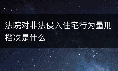法院对非法侵入住宅行为量刑档次是什么