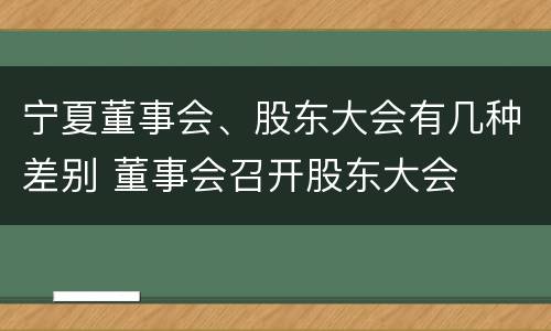 宁夏董事会、股东大会有几种差别 董事会召开股东大会