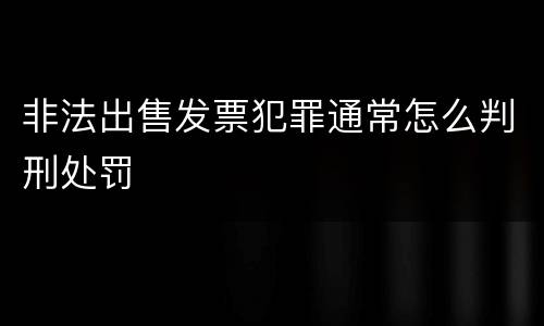 非法出售发票犯罪通常怎么判刑处罚