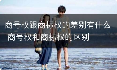 商号权跟商标权的差别有什么 商号权和商标权的区别