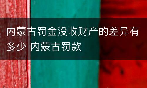 内蒙古罚金没收财产的差异有多少 内蒙古罚款