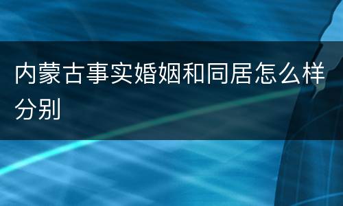 内蒙古事实婚姻和同居怎么样分别