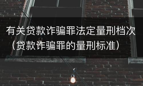 有关贷款诈骗罪法定量刑档次（贷款诈骗罪的量刑标准）