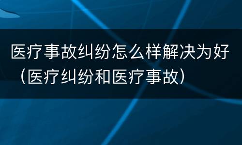 医疗事故纠纷怎么样解决为好（医疗纠纷和医疗事故）