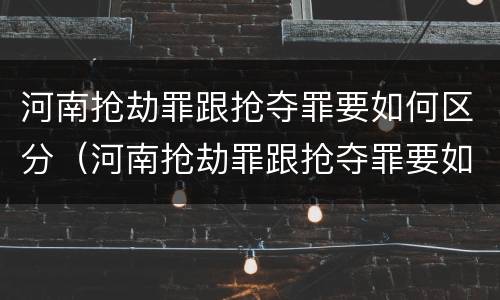 河南抢劫罪跟抢夺罪要如何区分（河南抢劫罪跟抢夺罪要如何区分呢）