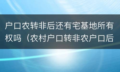 户口农转非后还有宅基地所有权吗（农村户口转非农户口后还有宅基地使用权吗）
