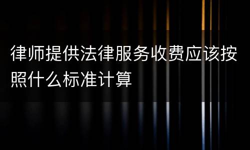 律师提供法律服务收费应该按照什么标准计算