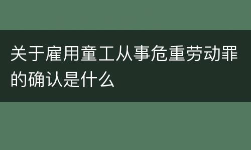 关于雇用童工从事危重劳动罪的确认是什么