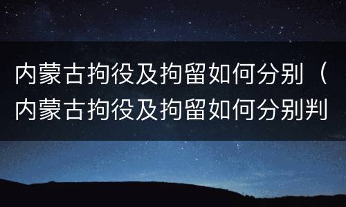 内蒙古拘役及拘留如何分别（内蒙古拘役及拘留如何分别判决）