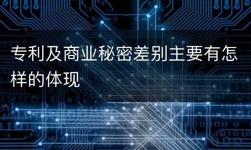 专利及商业秘密差别主要有怎样的体现