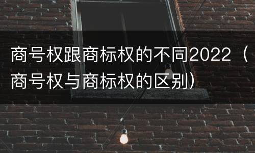 商号权跟商标权的不同2022（商号权与商标权的区别）