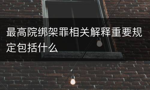 最高院绑架罪相关解释重要规定包括什么