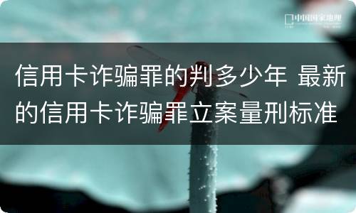 信用卡诈骗罪的判多少年 最新的信用卡诈骗罪立案量刑标准
