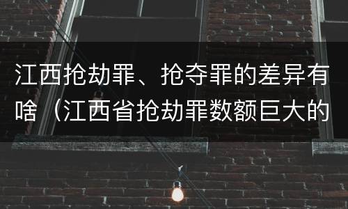 江西抢劫罪、抢夺罪的差异有啥（江西省抢劫罪数额巨大的标准）