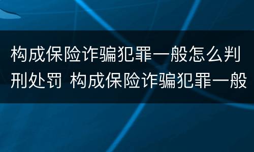 构成保险诈骗犯罪一般怎么判刑处罚 构成保险诈骗犯罪一般怎么判刑处罚多少