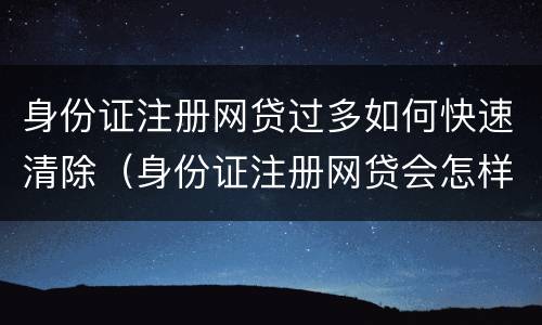身份证注册网贷过多如何快速清除（身份证注册网贷会怎样）