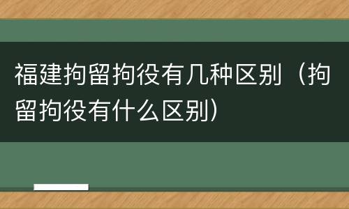福建拘留拘役有几种区别（拘留拘役有什么区别）